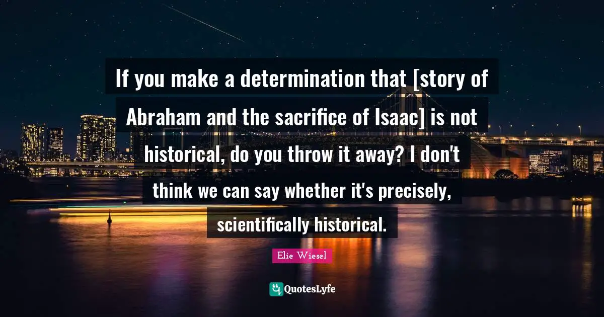 If you make a determination that [story of Abraham and the sacrifice of Isaac] is not historical, do you throw it away? I don't think we can say whether it's precisely, scientifically historical.