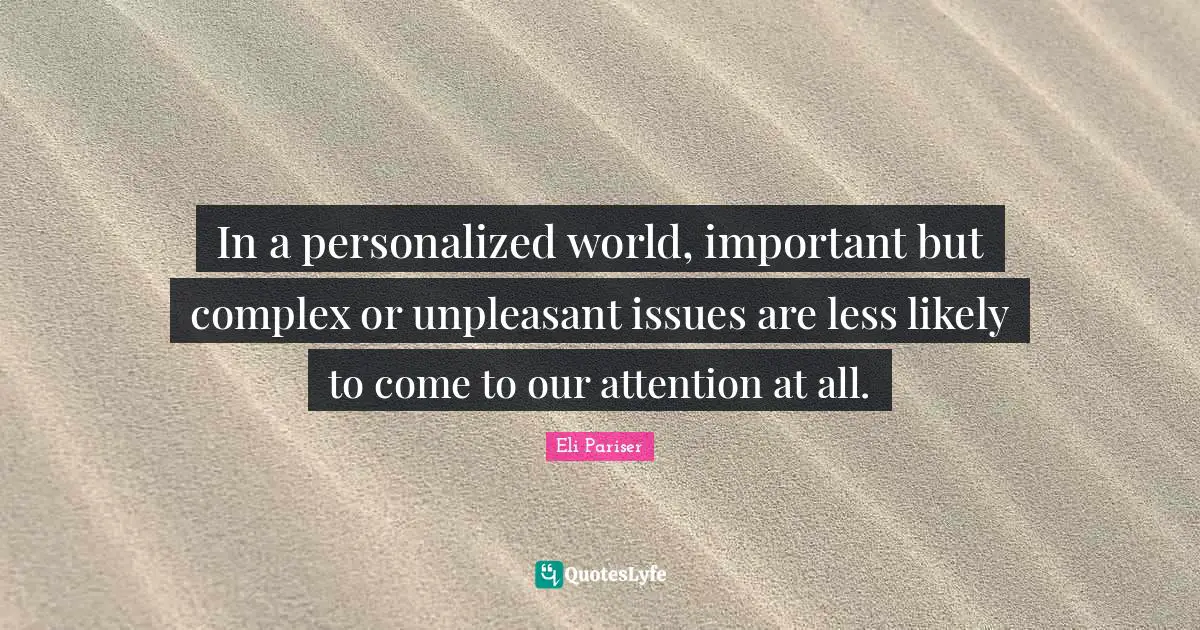 Important Issues Quotes: "In a personalized world, important but complex or unpleasant issues are less likely to come to our attention at all."
