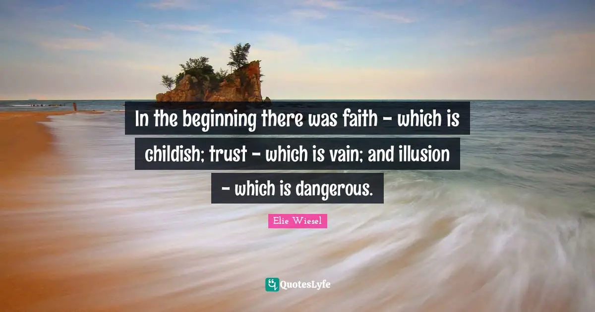 In the beginning there was faith - which is childish; trust - which is vain; and illusion - which is dangerous.