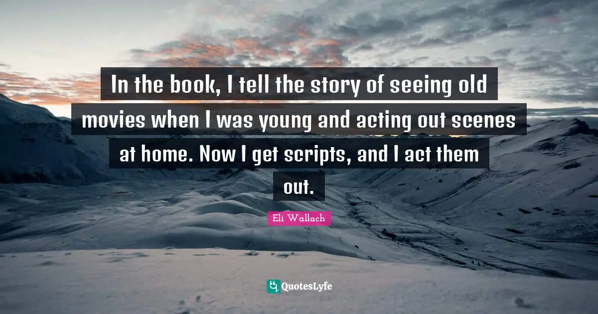 Scripts Quotes: "In the book, I tell the story of seeing old movies when I was young and acting out scenes at home. Now I get scripts, and I act them out."