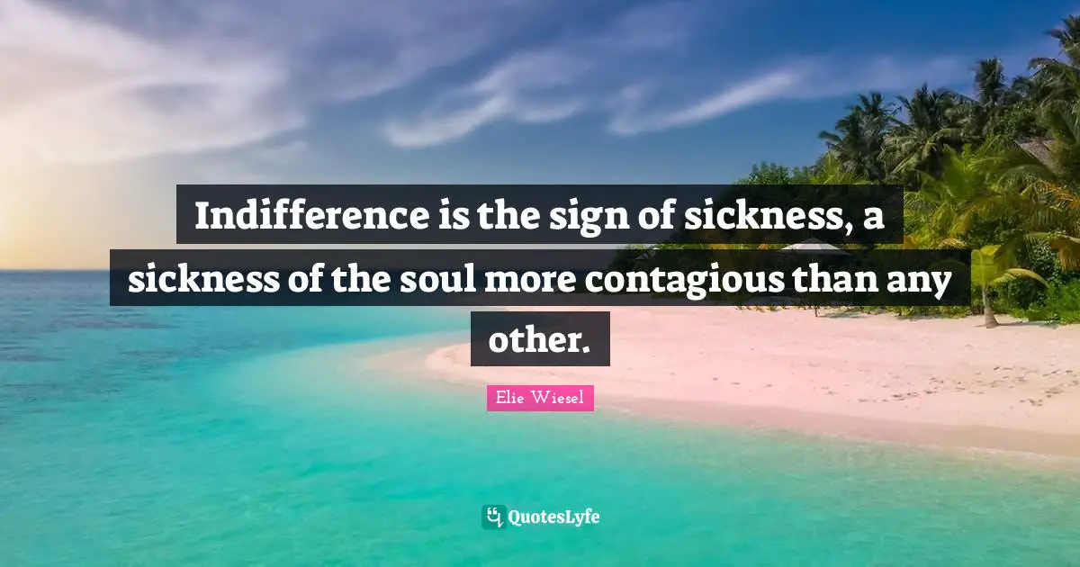 Indifference is the sign of sickness, a sickness of the soul more contagious than any other.