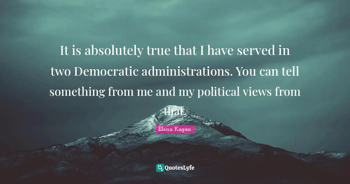 It is absolutely true that I have served in two Democratic administrations. You can tell something from me and my political views from that.