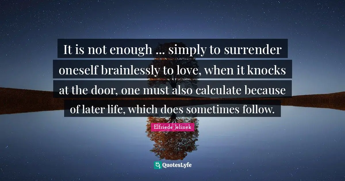 It is not enough ... simply to surrender oneself brainlessly to love, when it knocks at the door, one must also calculate because of later life, which does sometimes follow.