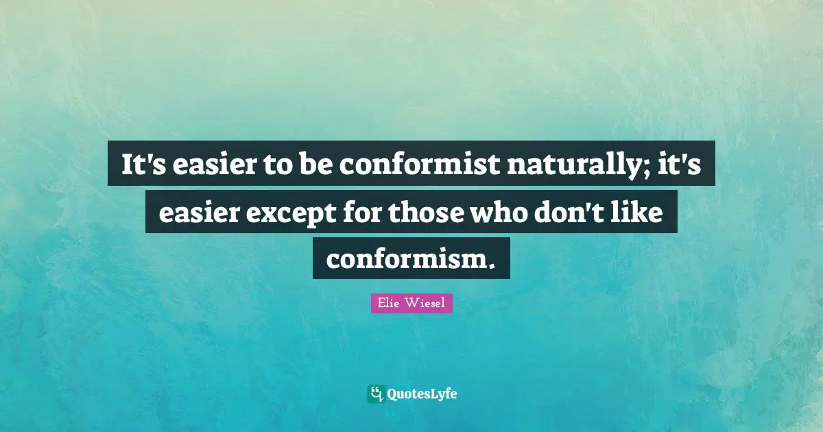 It's easier to be conformist naturally; it's easier except for those who don't like conformism.