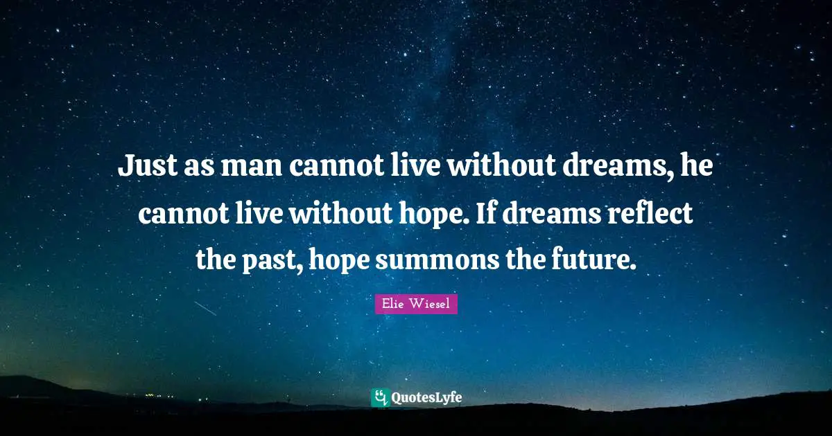 Just as man cannot live without dreams, he cannot live without hope. If dreams reflect the past, hope summons the future.