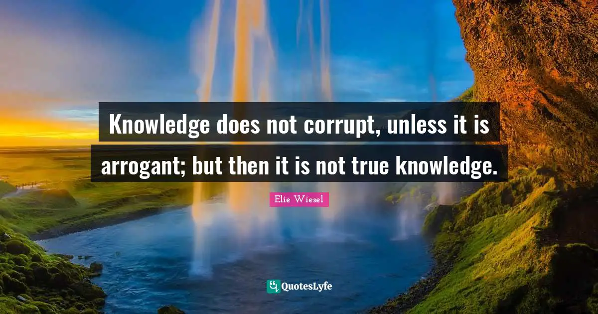 Knowledge does not corrupt, unless it is arrogant; but then it is not true knowledge.