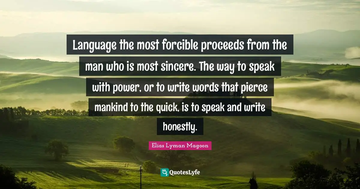 Language the most forcible proceeds from the man who is most sincere. The way to speak with power, or to write words that pierce mankind to the quick, is to speak and write honestly.