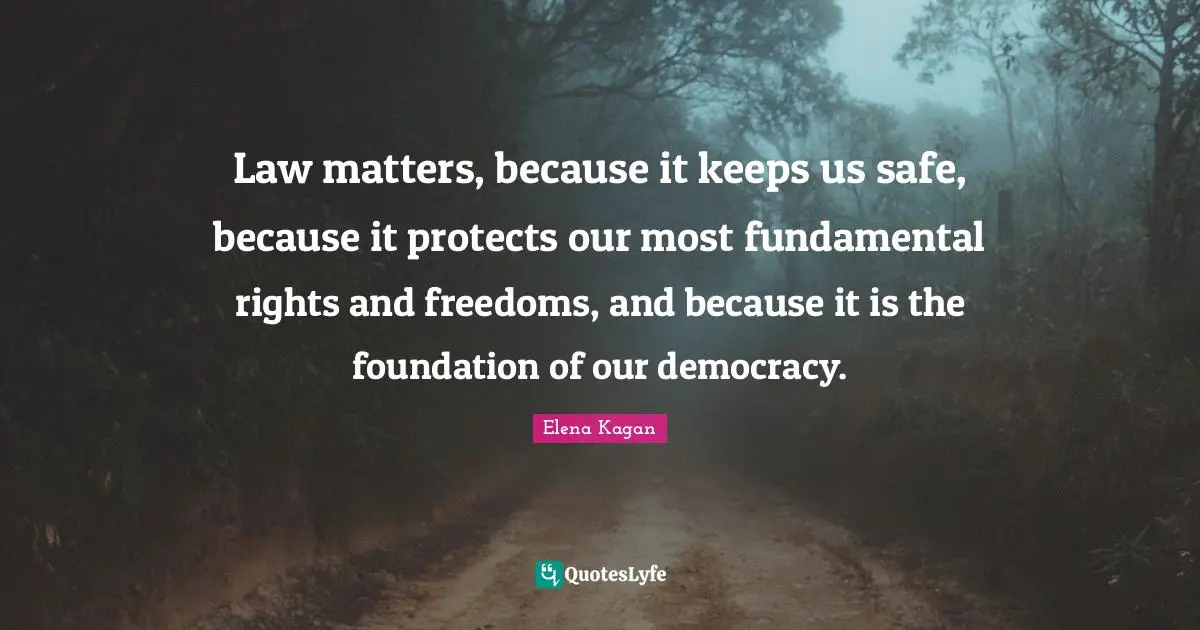 Law matters, because it keeps us safe, because it protects our most fundamental rights and freedoms, and because it is the foundation of our democracy.