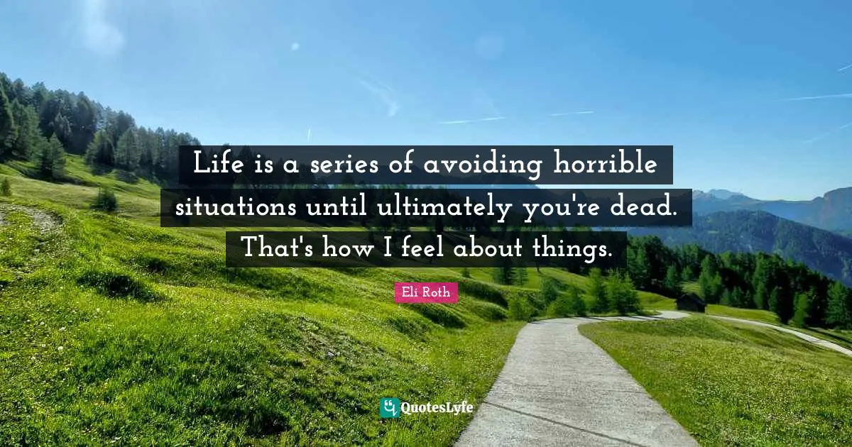 Life is a series of avoiding horrible situations until ultimately you're dead. That's how I feel about things.