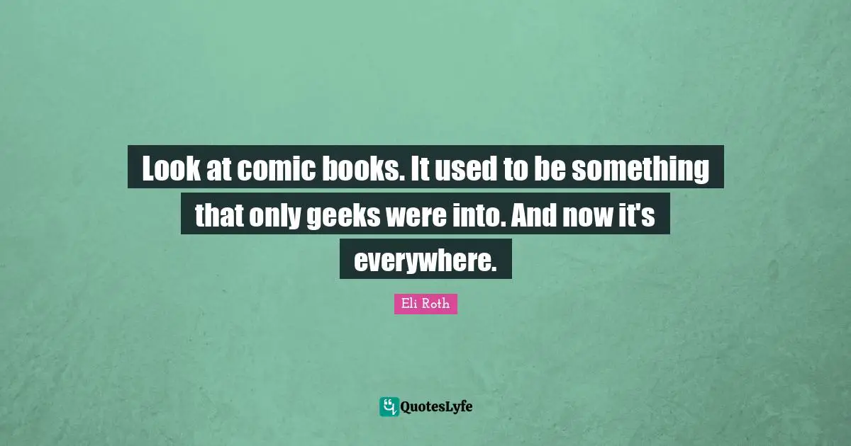 Look at comic books. It used to be something that only geeks were into. And now it's everywhere.
