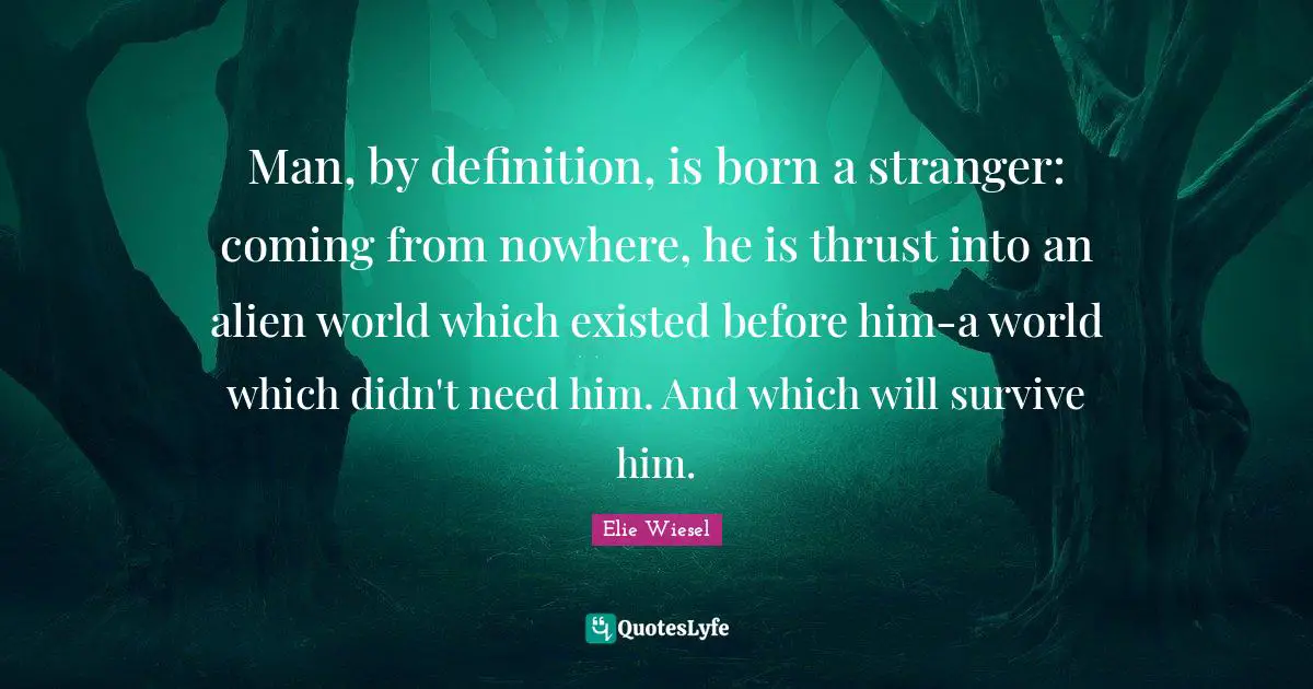Man, by definition, is born a stranger: coming from nowhere, he is thrust into an alien world which existed before him-a world which didn't need him. And which will survive him.