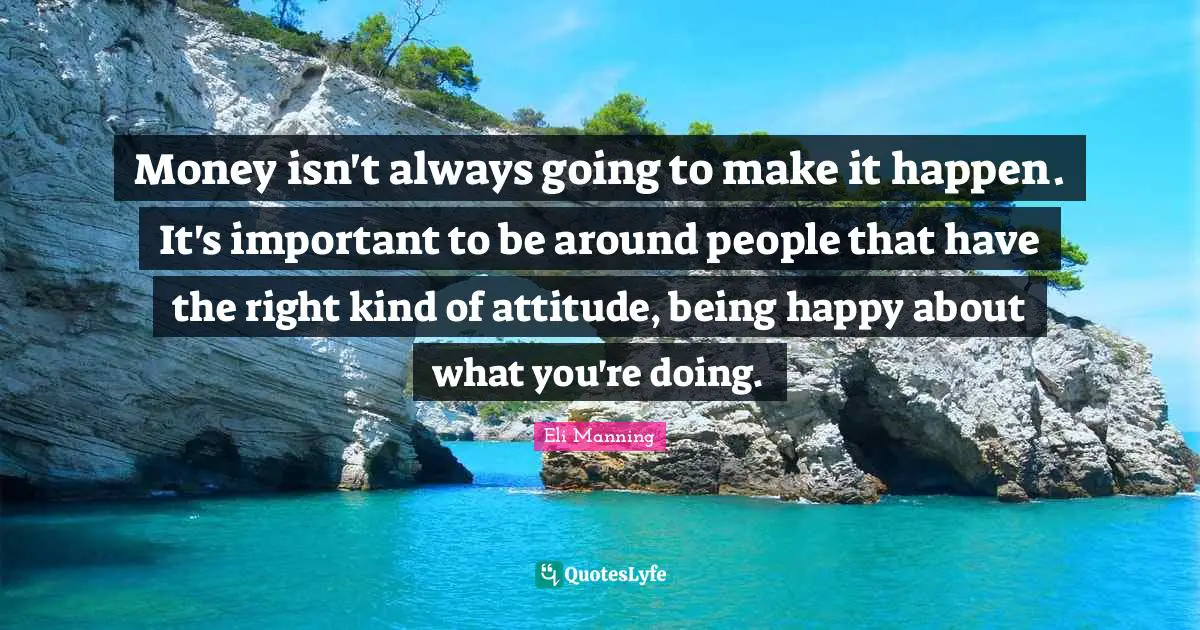 Make It Happen Quotes: "Money isn't always going to make it happen. It's important to be around people that have the right kind of attitude, being happy about what you're doing."