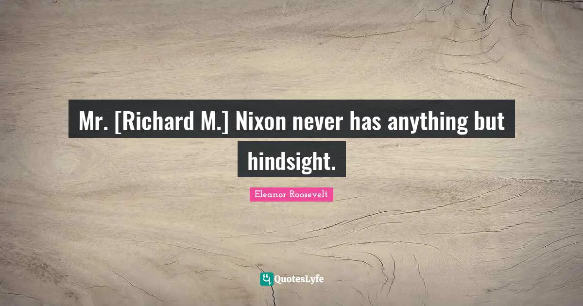 Mr. [Richard M.] Nixon never has anything but hindsight.