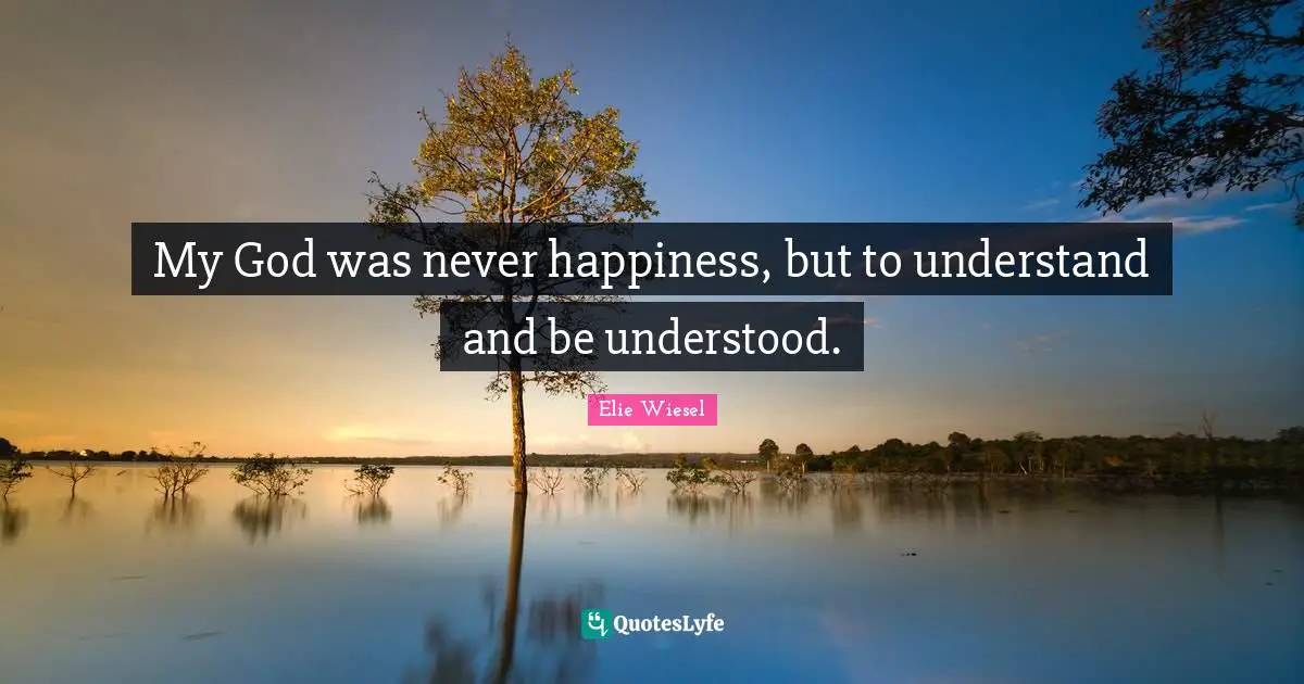 My God was never happiness, but to understand and be understood.