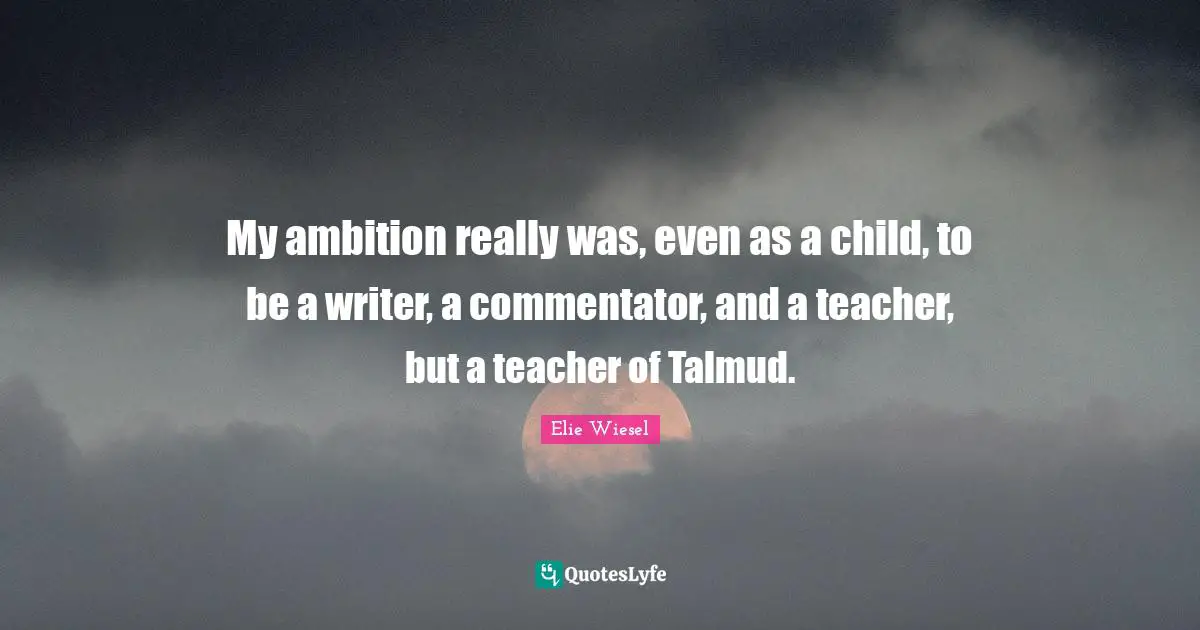 My ambition really was, even as a child, to be a writer, a commentator, and a teacher, but a teacher of Talmud.