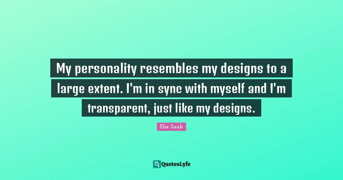 Transparent Quotes: "My personality resembles my designs to a large extent. I'm in sync with myself and I'm transparent, just like my designs."