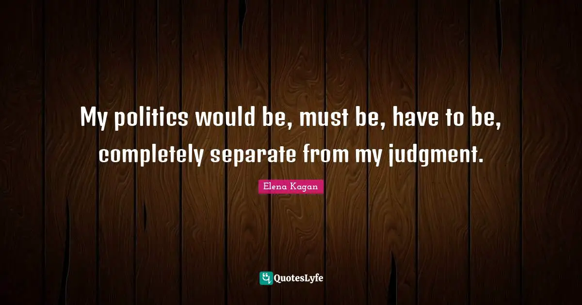 My politics would be, must be, have to be, completely separate from my judgment.