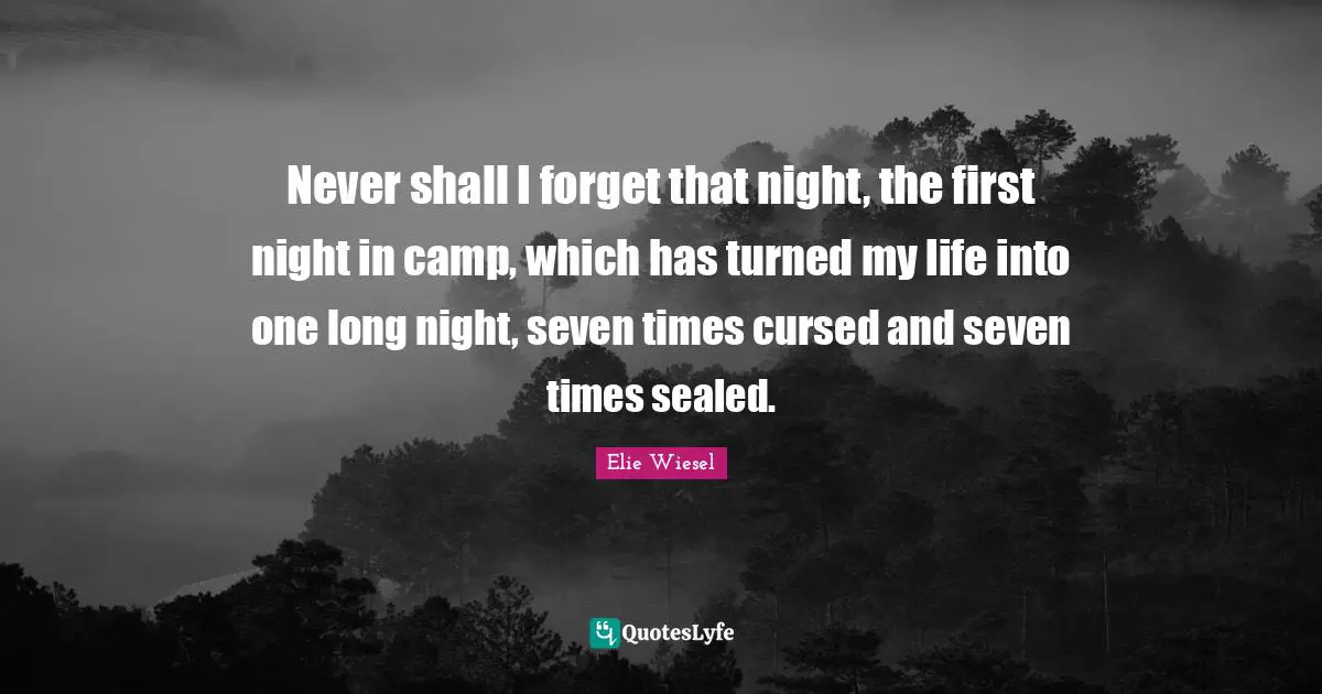 Never shall I forget that night, the first night in camp, which has turned my life into one long night, seven times cursed and seven times sealed.