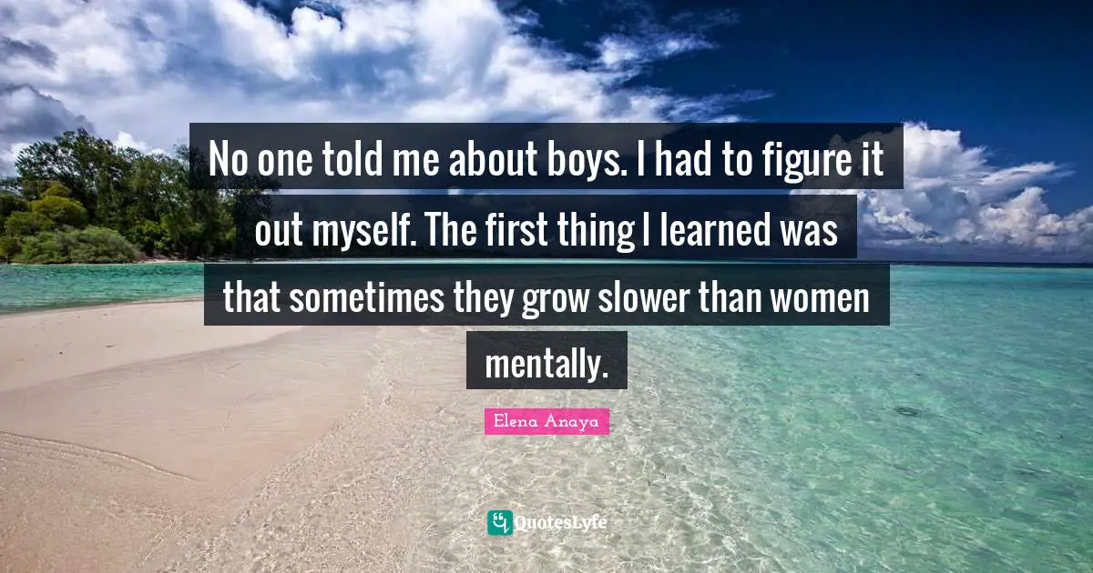 No one told me about boys. I had to figure it out myself. The first thing I learned was that sometimes they grow slower than women mentally.