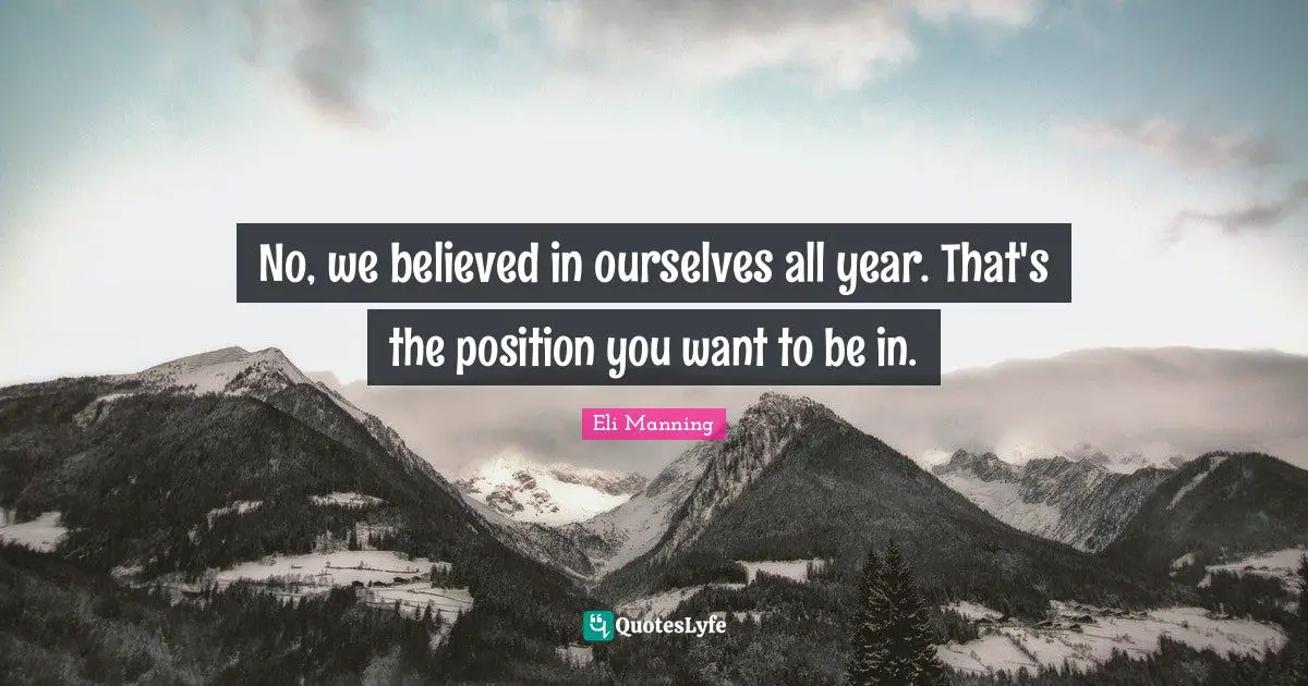 No, we believed in ourselves all year. That's the position you want to be in.