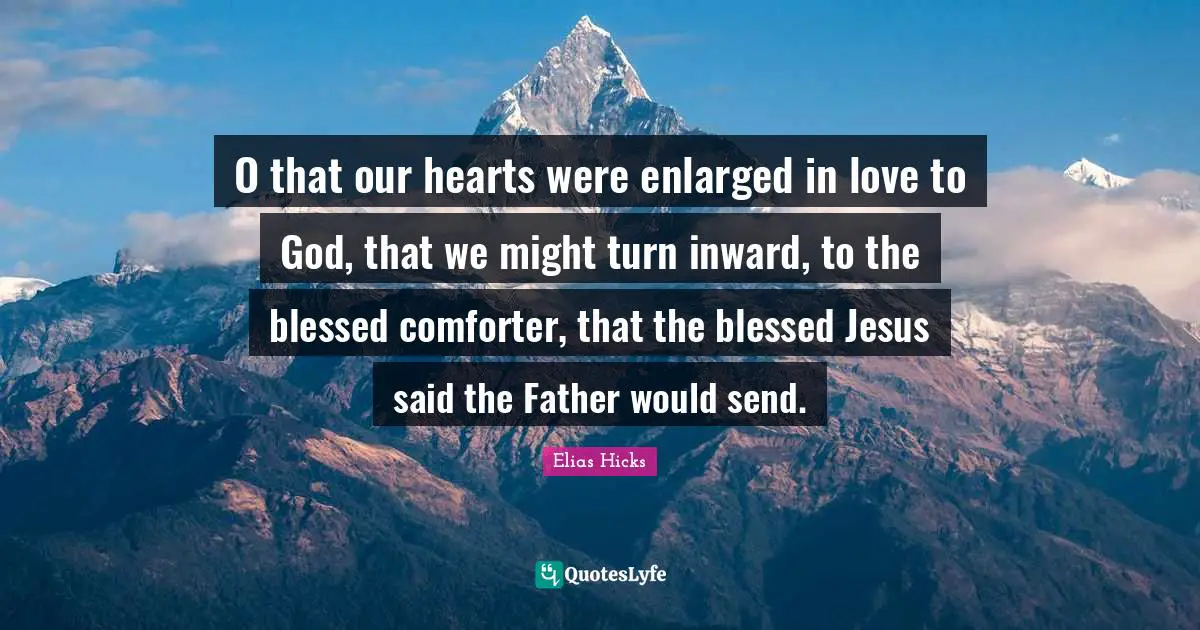 O that our hearts were enlarged in love to God, that we might turn inward, to the blessed comforter, that the blessed Jesus said the Father would send.