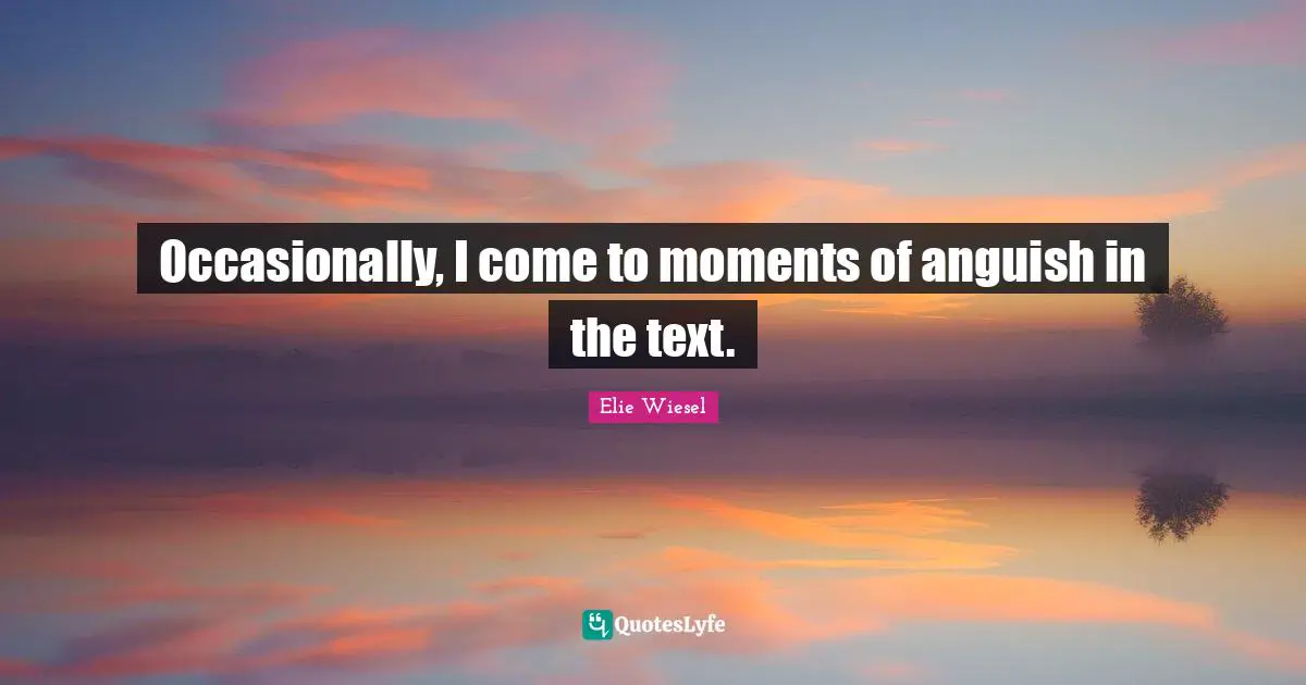 Occasionally, I come to moments of anguish in the text.