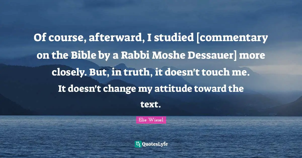 Of course, afterward, I studied [commentary on the Bible by a Rabbi Moshe Dessauer] more closely. But, in truth, it doesn't touch me. It doesn't change my attitude toward the text.