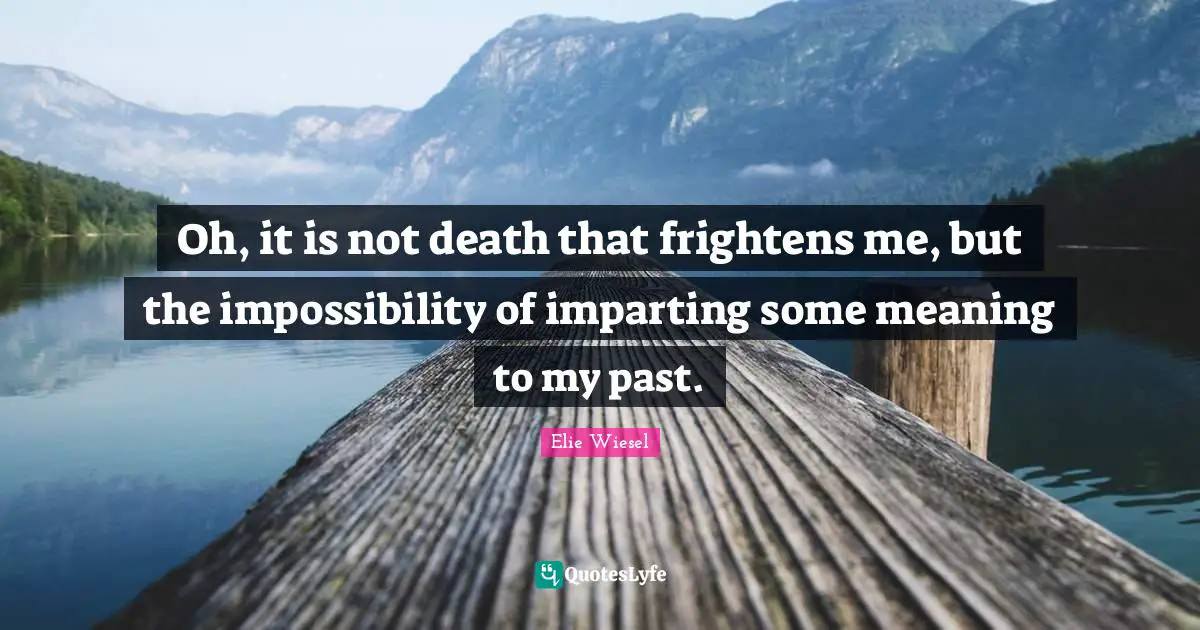 Oh, it is not death that frightens me, but the impossibility of imparting some meaning to my past.