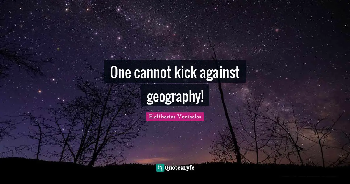 One cannot kick against geography!