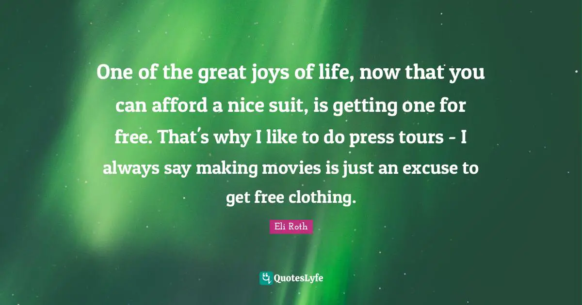 One of the great joys of life, now that you can afford a nice suit, is getting one for free. That's why I like to do press tours - I always say making movies is just an excuse to get free clothing.