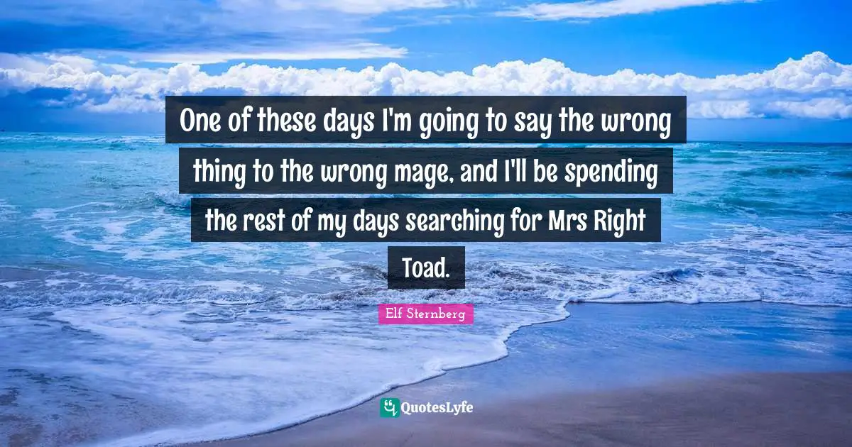 One of these days I'm going to say the wrong thing to the wrong mage, and I'll be spending the rest of my days searching for Mrs Right Toad.