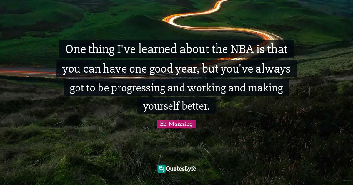 One thing I've learned about the NBA is that you can have one good year, but you've always got to be progressing and working and making yourself better.