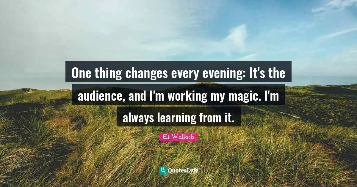 One thing changes every evening: It's the audience, and I'm working my magic. I'm always learning from it.