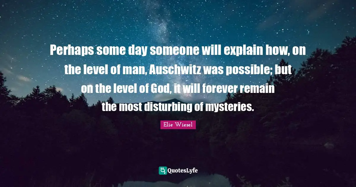 Perhaps some day someone will explain how, on the level of man, Auschwitz was possible; but on the level of God, it will forever remain the most disturbing of mysteries.