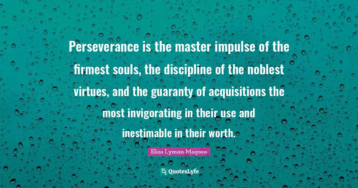 Perseverance is the master impulse of the firmest souls, the discipline of the noblest virtues, and the guaranty of acquisitions the most invigorating in their use and inestimable in their worth.