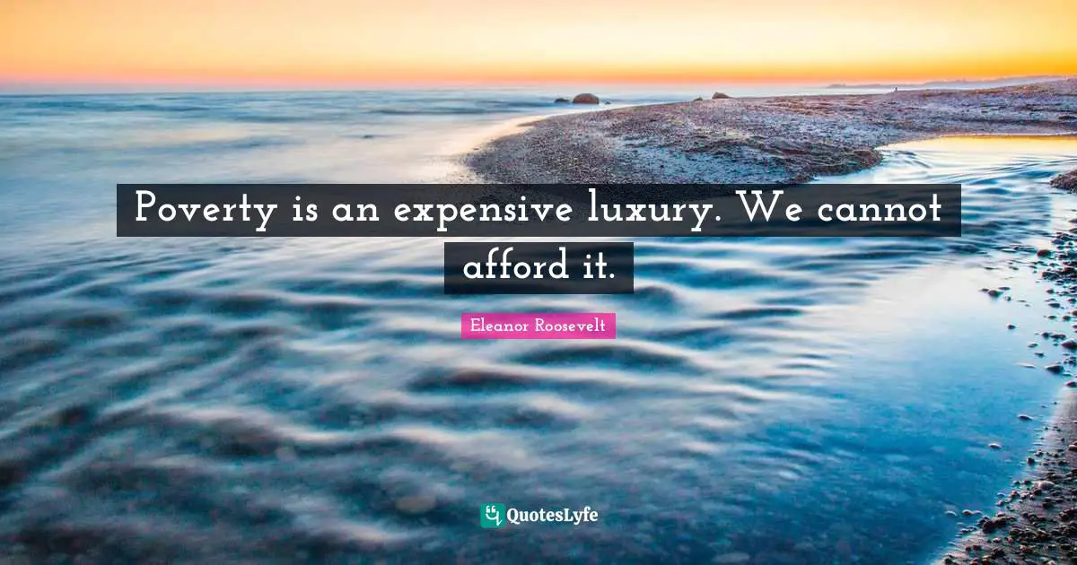 Poverty is an expensive luxury. We cannot afford it.