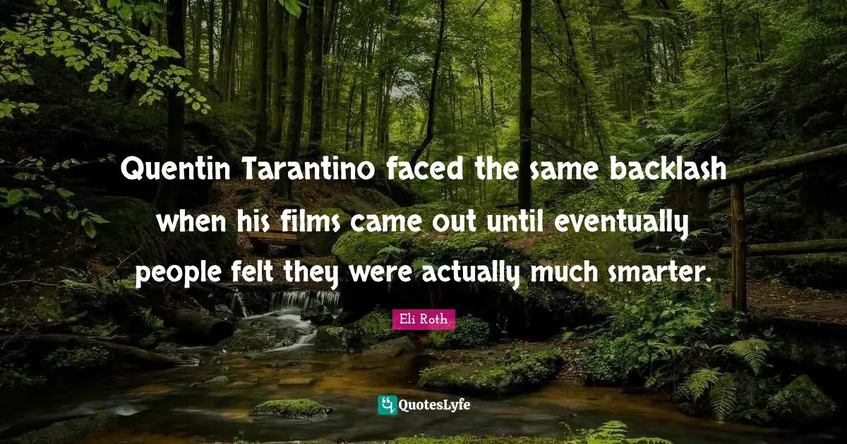 Eli Roth Quotes: "Quentin Tarantino faced the same backlash when his films came out until eventually people felt they were actually much smarter."