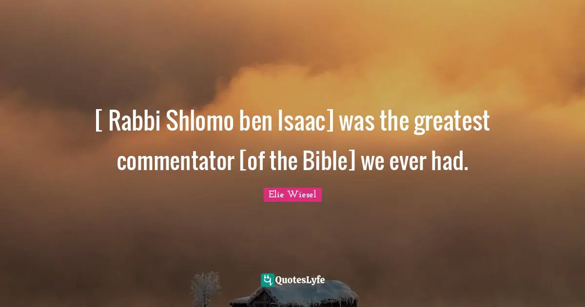 [ Rabbi Shlomo ben Isaac] was the greatest commentator [of the Bible] we ever had.