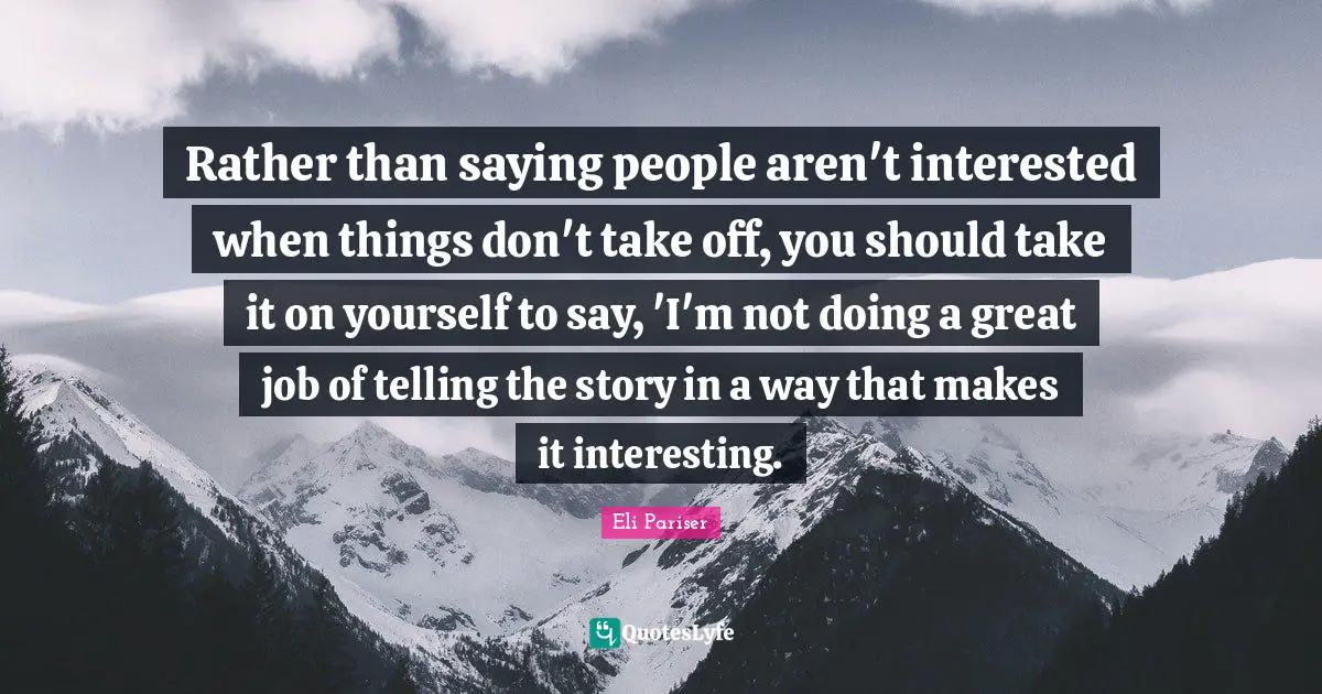 Rather than saying people aren't interested when things don't take off, you should take it on yourself to say, 'I'm not doing a great job of telling the story in a way that makes it interesting.