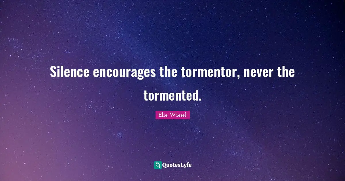 Silence encourages the tormentor, never the tormented.