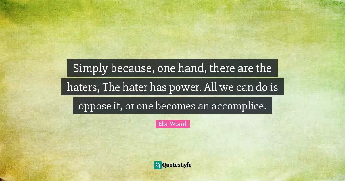 Simply because, one hand, there are the haters, The hater has power. All we can do is oppose it, or one becomes an accomplice.