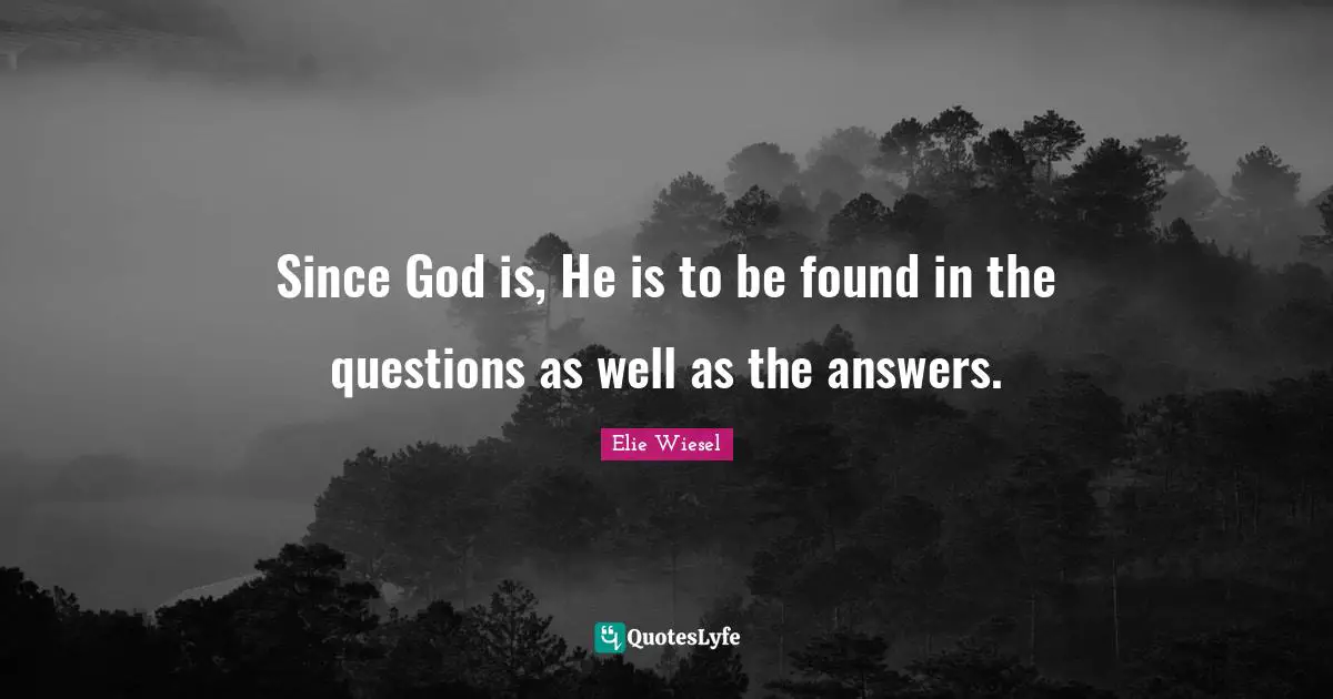 Since God is, He is to be found in the questions as well as the answers.