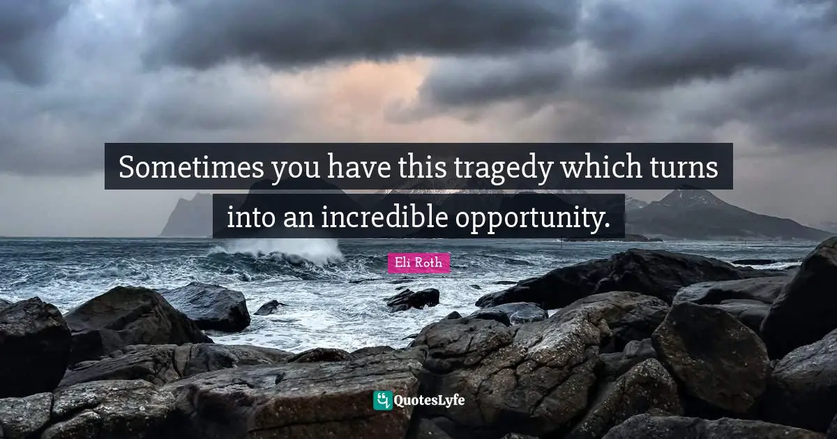 Eli Roth Quotes: "Sometimes you have this tragedy which turns into an incredible opportunity."