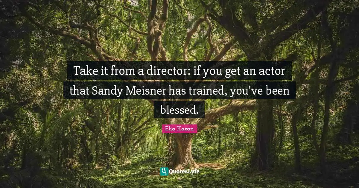 Directors Quotes: "Take it from a director: if you get an actor that Sandy Meisner has trained, you've been blessed."