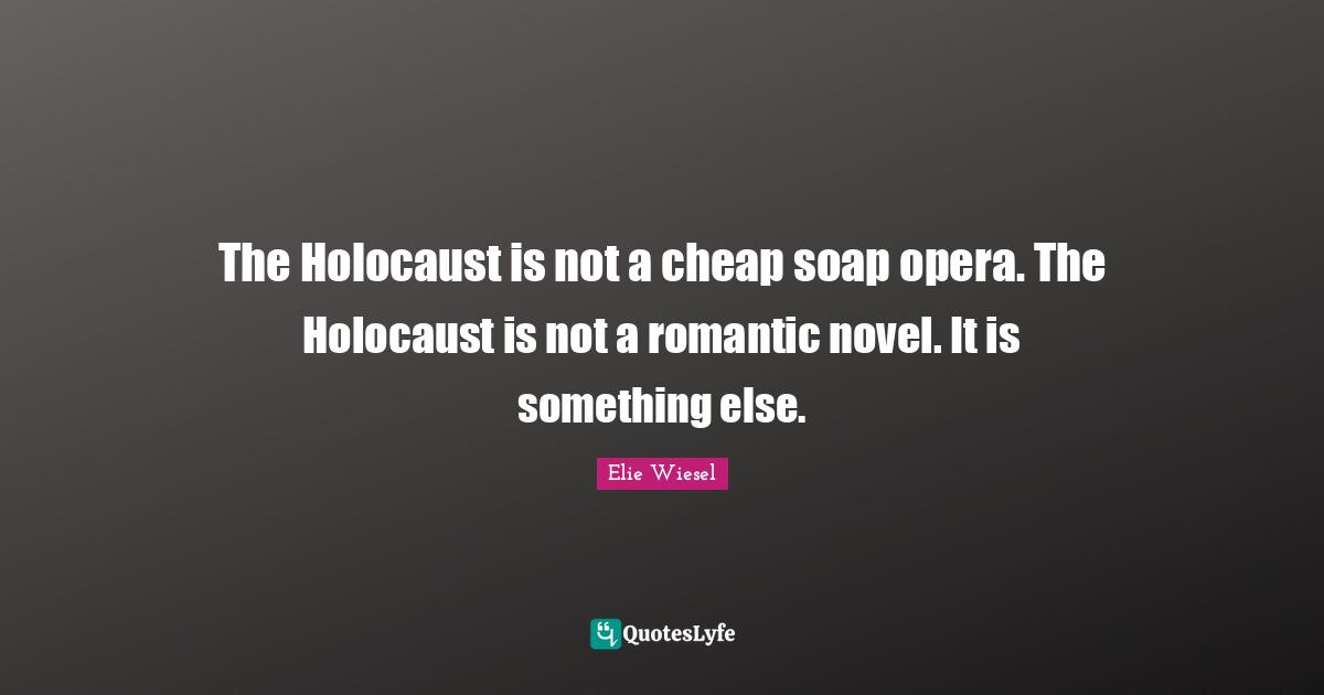 The Holocaust is not a cheap soap opera. The Holocaust is not a romantic novel. It is something else.