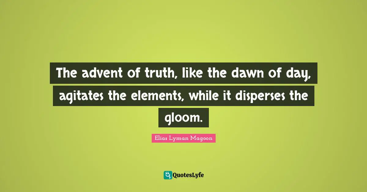 The advent of truth, like the dawn of day, agitates the elements, while it disperses the gloom.