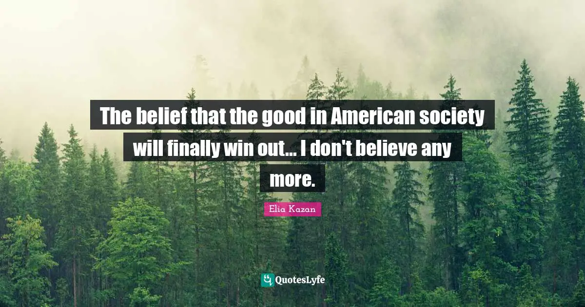 The belief that the good in American society will finally win out... I don't believe any more.