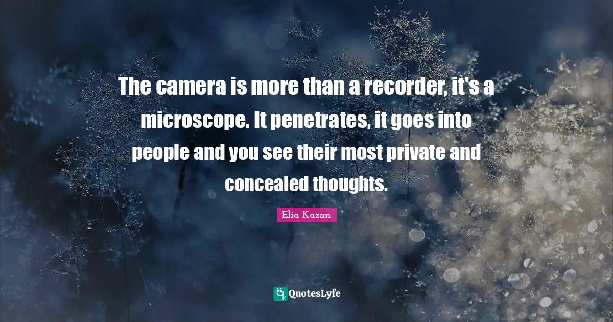 The camera is more than a recorder, it's a microscope. It penetrates, it goes into people and you see their most private and concealed thoughts.