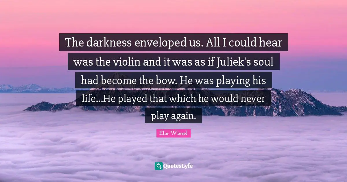 The darkness enveloped us. All I could hear was the violin and it was as if Juliek's soul had become the bow. He was playing his life...He played that which he would never play again.