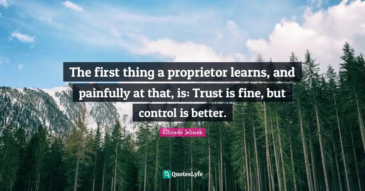 The first thing a proprietor learns, and painfully at that, is: Trust is fine, but control is better.